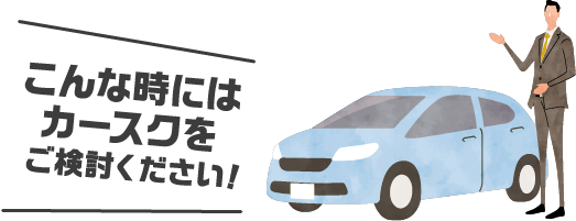 こんな時にはカースクをご検討ください!